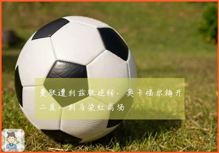 曼联遭利兹联逆转，奥卡福尔梅开二度，利马染红离场