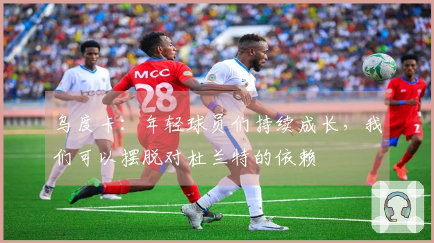 乌度卡：年轻球员们持续成长，我们可以摆脱对杜兰特的依赖