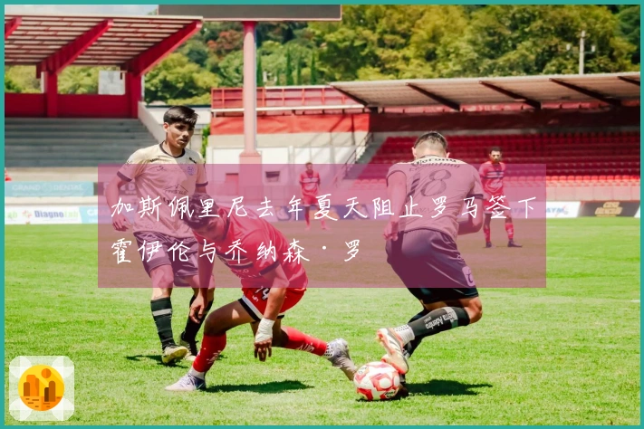 加斯佩里尼去年夏天阻止罗马签下霍伊伦与乔纳森·罗