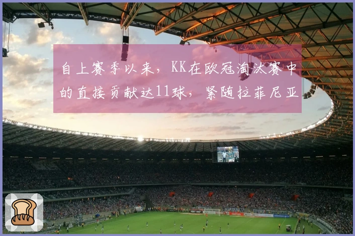自上赛季以来，KK在欧冠淘汰赛中的直接贡献达11球，紧随拉菲尼亚之后。