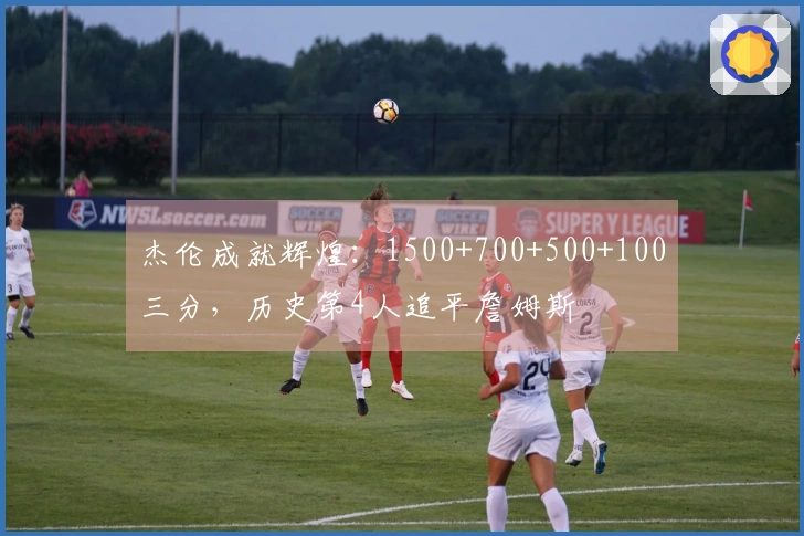 杰伦成就辉煌：1500+700+500+100三分，历史第4人追平詹姆斯