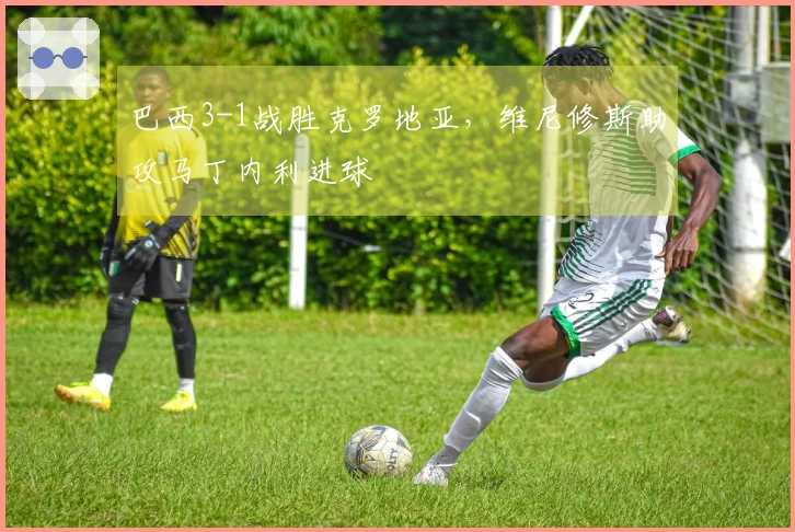 巴西3-1战胜克罗地亚，维尼修斯助攻马丁内利进球