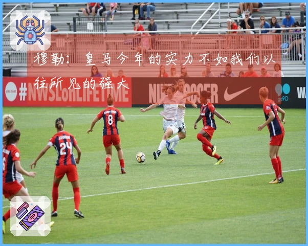 穆勒：皇马今年的实力不如我们以往所见的强大