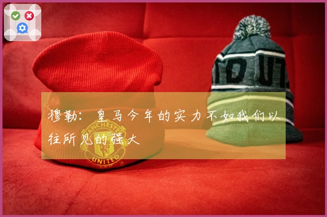 穆勒：皇马今年的实力不如我们以往所见的强大