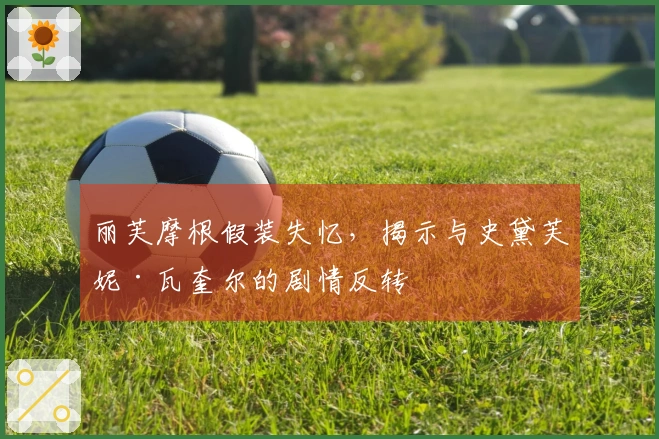 丽芙摩根假装失忆，揭示与史黛芙妮·瓦奎尔的剧情反转