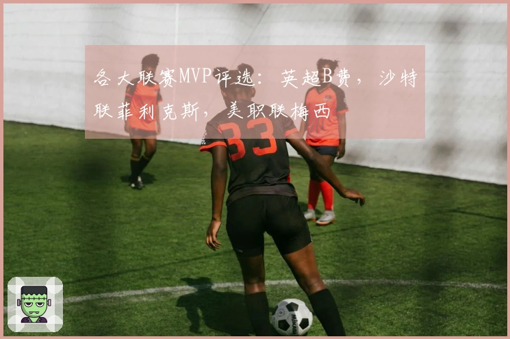 各大联赛MVP评选：英超B费，沙特联菲利克斯，美职联梅西