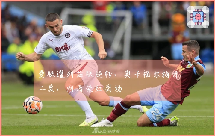 曼联遭利兹联逆转，奥卡福尔梅开二度，利马染红离场