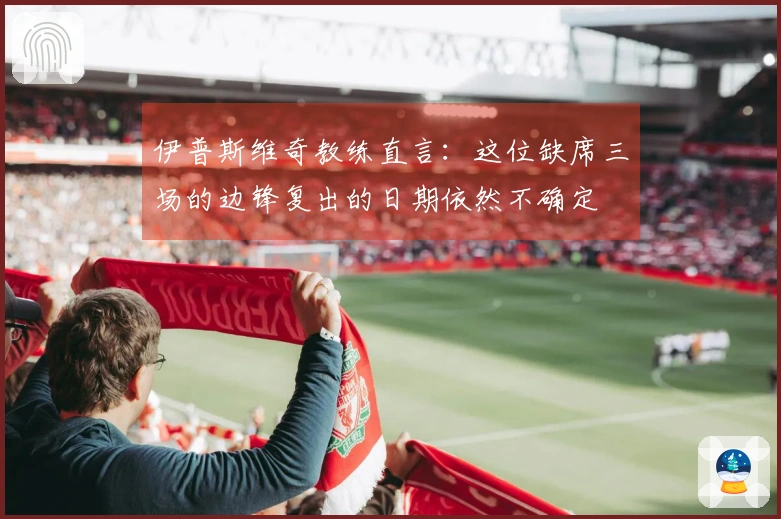 伊普斯维奇教练直言：这位缺席三场的边锋复出的日期依然不确定
