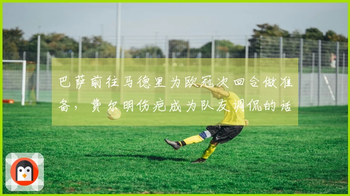 巴萨前往马德里为欧冠次回合做准备，费尔明伤疤成为队友调侃的话题