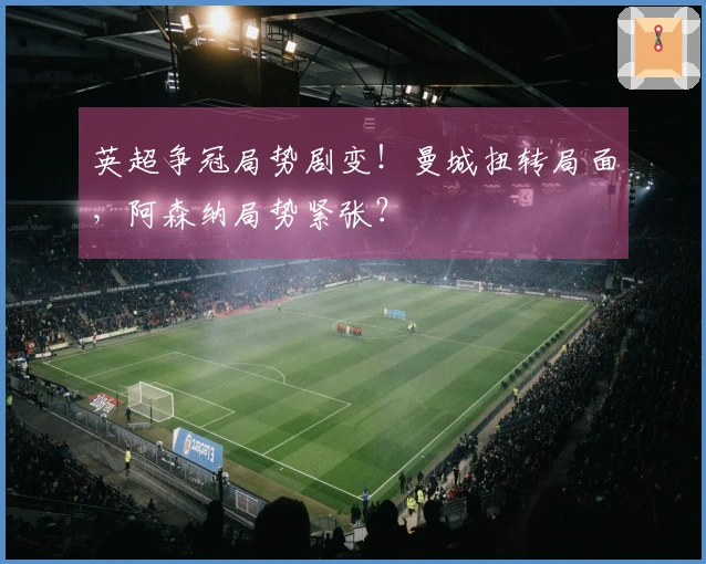 英超争冠局势剧变！曼城扭转局面，阿森纳局势紧张？