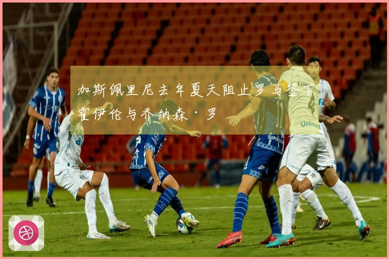 加斯佩里尼去年夏天阻止罗马签下霍伊伦与乔纳森·罗