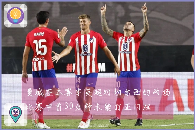 曼城在本赛季英超对切尔西的两场比赛中首30分钟未能打正门框