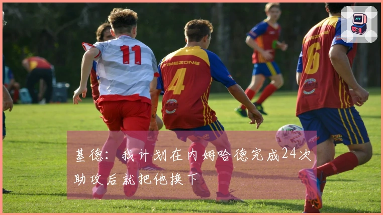 基德：我计划在内姆哈德完成24次助攻后就把他换下