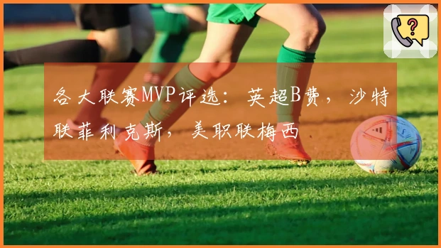 各大联赛MVP评选：英超B费，沙特联菲利克斯，美职联梅西