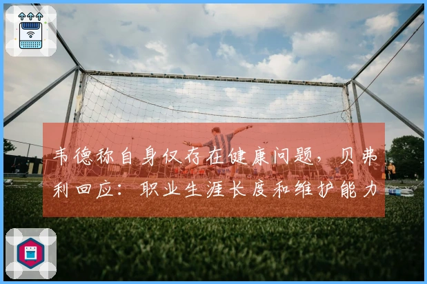 韦德称自身仅存在健康问题，贝弗利回应：职业生涯长度和维护能力也是实力的重要组成部分