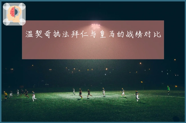 温契奇执法拜仁与皇马的战绩对比