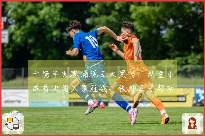 十场半决赛涌现五大黑马，纳豆小弟首次闯入争冠战，张帅急寻帮助丢失行李
