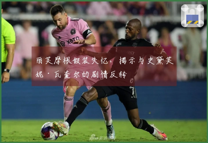 丽芙摩根假装失忆,揭示与史黛芙妮·瓦奎尔的剧情反转