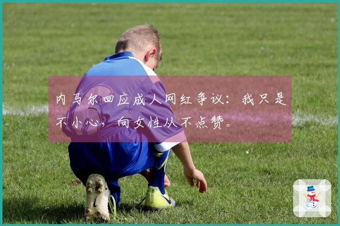 内马尔回应成人网红争议：我只是不小心，向女性从不点赞。