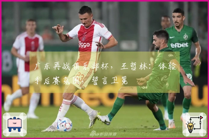 广东再战俱乐部杯，王哲林：体验季后赛氛围，誓言卫冕