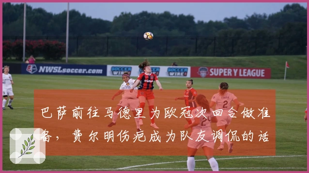 巴萨前往马德里为欧冠次回合做准备，费尔明伤疤成为队友调侃的话题