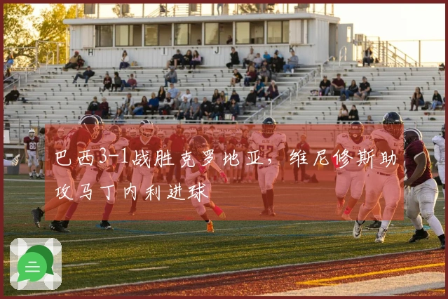 巴西3-1战胜克罗地亚，维尼修斯助攻马丁内利进球